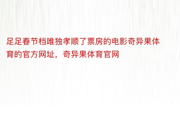 足足春节档唯独孝顺了票房的电影奇异果体育的官方网址，奇异果体育官网