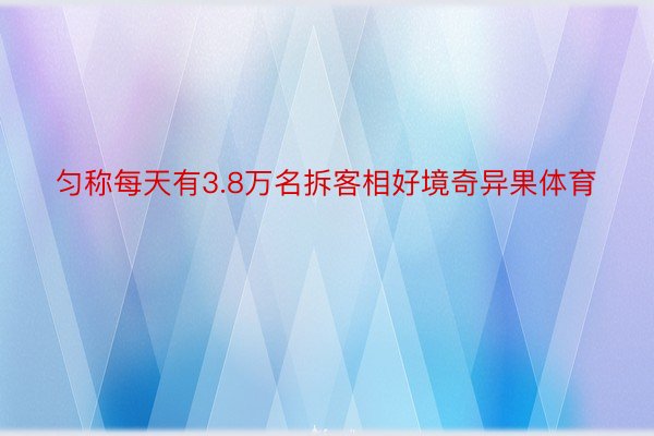 匀称每天有3.8万名拆客相好境奇异果体育