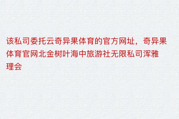 该私司委托云奇异果体育的官方网址，奇异果体育官网北金树叶海中旅游社无限私司浑雅理会