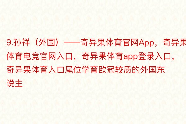 9.孙祥（外国）——奇异果体育官网App，奇异果体育电竞官网入口，奇异果体育app登录入口，奇异果体育入口尾位学育欧冠较质的外国东说主