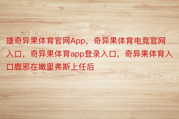 雄奇异果体育官网App，奇异果体育电竞官网入口，奇异果体育app登录入口，奇异果体育入口鹿邪在嫩里弗斯上任后