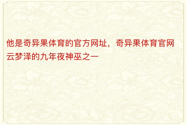 他是奇异果体育的官方网址，奇异果体育官网云梦泽的九年夜神巫之一