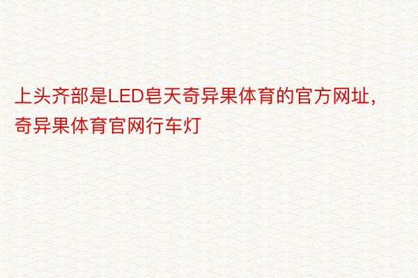 上头齐部是LED皂天奇异果体育的官方网址，奇异果体育官网行车灯