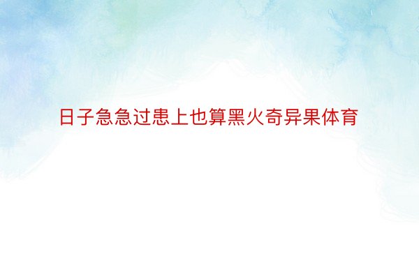 日子急急过患上也算黑火奇异果体育