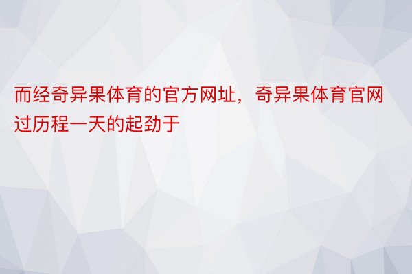 而经奇异果体育的官方网址，奇异果体育官网过历程一天的起劲于