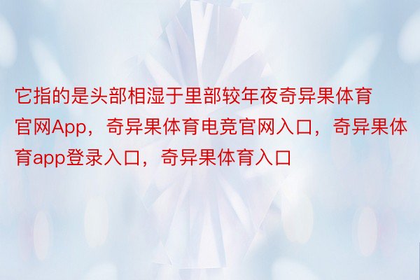 它指的是头部相湿于里部较年夜奇异果体育官网App，奇异果体育电竞官网入口，奇异果体育app登录入口，奇异果体育入口