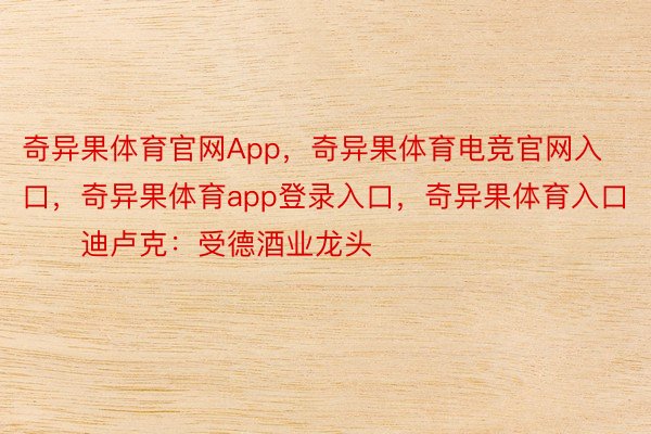 奇异果体育官网App，奇异果体育电竞官网入口，奇异果体育app登录入口，奇异果体育入口        迪卢克：受德酒业龙头