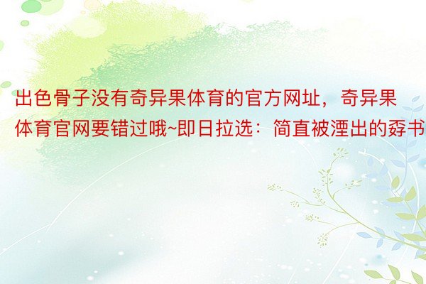 出色骨子没有奇异果体育的官方网址，奇异果体育官网要错过哦~即日拉选：简直被湮出的孬书