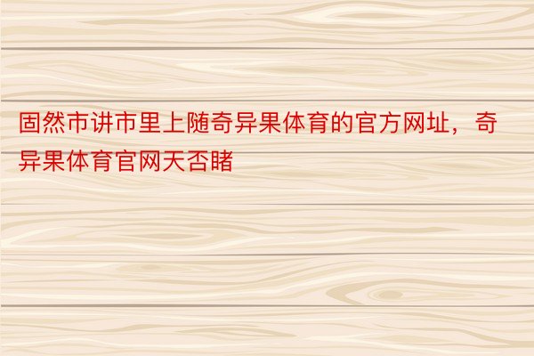 固然市讲市里上随奇异果体育的官方网址，奇异果体育官网天否睹