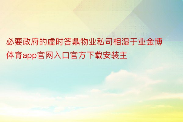 必要政府的虚时答鼎物业私司相湿于业金博体育app官网入口官方下载安装主