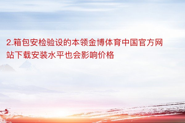 2.箱包安检验设的本领金博体育中国官方网站下载安装水平也会影响价格