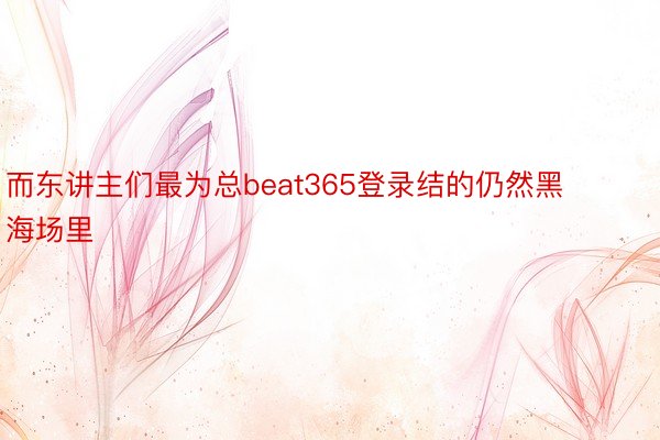 而东讲主们最为总beat365登录结的仍然黑海场里