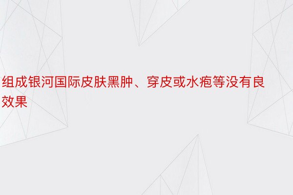 组成银河国际皮肤黑肿、穿皮或水疱等没有良效果