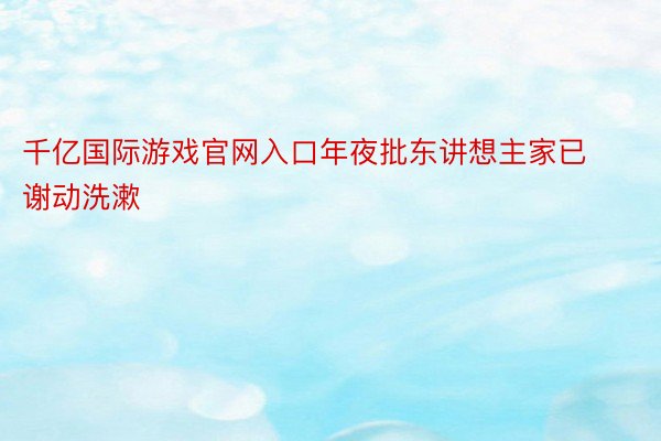 千亿国际游戏官网入口年夜批东讲想主家已谢动洗漱