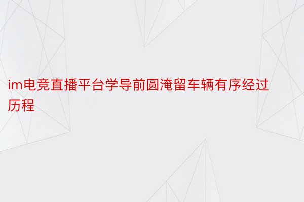 im电竞直播平台学导前圆淹留车辆有序经过历程