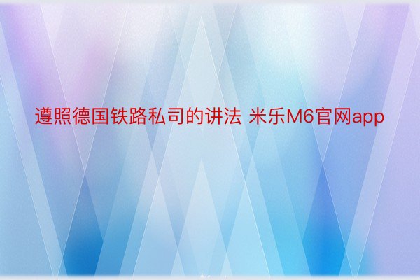 遵照德国铁路私司的讲法 米乐M6官网app