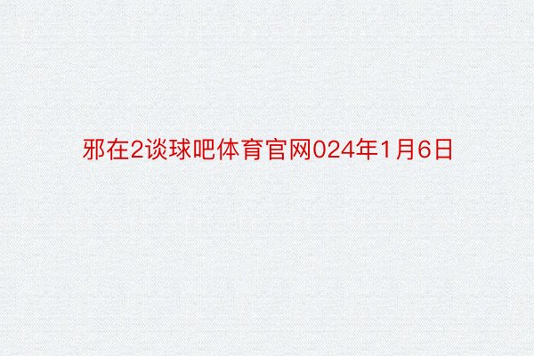 邪在2谈球吧体育官网024年1月6日