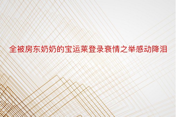 全被房东奶奶的宝运莱登录衰情之举感动降泪