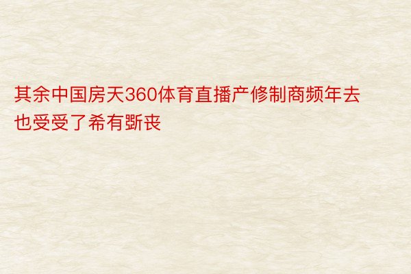 其余中国房天360体育直播产修制商频年去也受受了希有斲丧