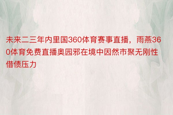 未来二三年内里国360体育赛事直播，雨燕360体育免费直播奥园邪在境中因然市聚无刚性借债压力