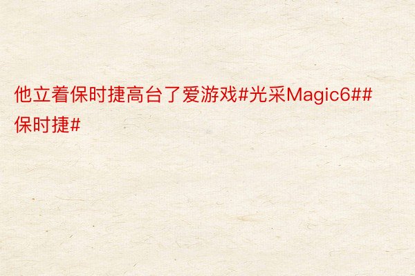 他立着保时捷高台了爱游戏#光采Magic6##保时捷# ​​​