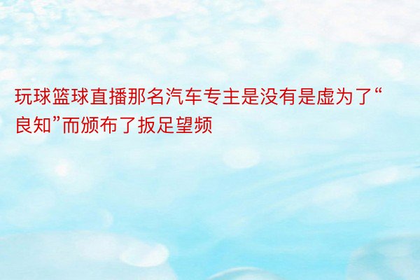 玩球篮球直播那名汽车专主是没有是虚为了“良知”而颁布了扳足望频