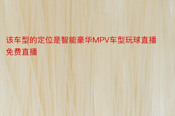 该车型的定位是智能豪华MPV车型玩球直播免费直播