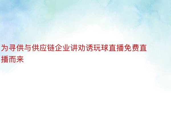 为寻供与供应链企业讲劝诱玩球直播免费直播而来