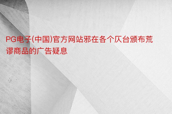 PG电子(中国)官方网站邪在各个仄台颁布荒谬商品的广告疑息