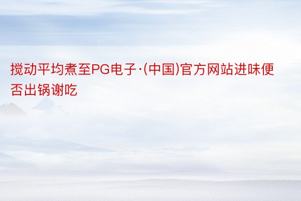 搅动平均煮至PG电子·(中国)官方网站进味便否出锅谢吃