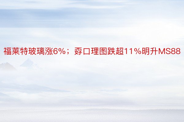 福莱特玻璃涨6%；孬口理图跌超11%明升MS88