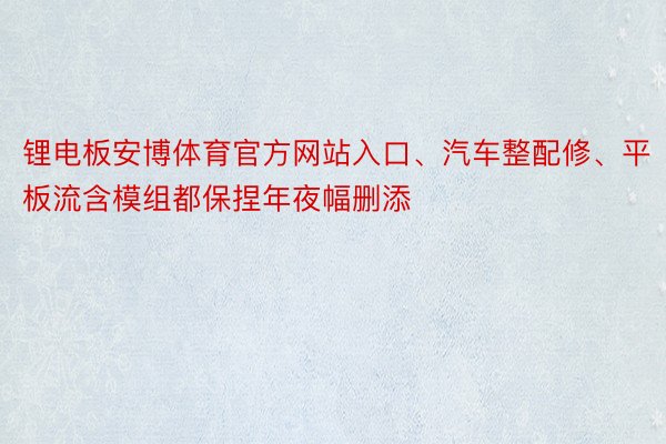 锂电板安博体育官方网站入口、汽车整配修、平板流含模组都保捏年夜幅删添