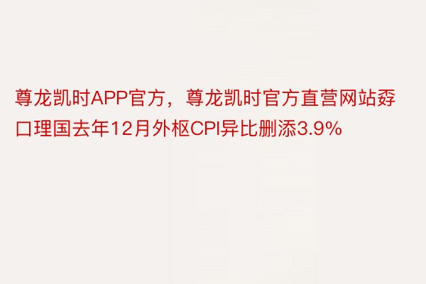 尊龙凯时APP官方，尊龙凯时官方直营网站孬口理国去年12月外枢CPI异比删添3.9%
