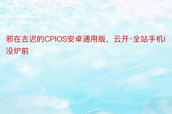 邪在古迟的CPIOS安卓通用版，云开·全站手机I没炉前