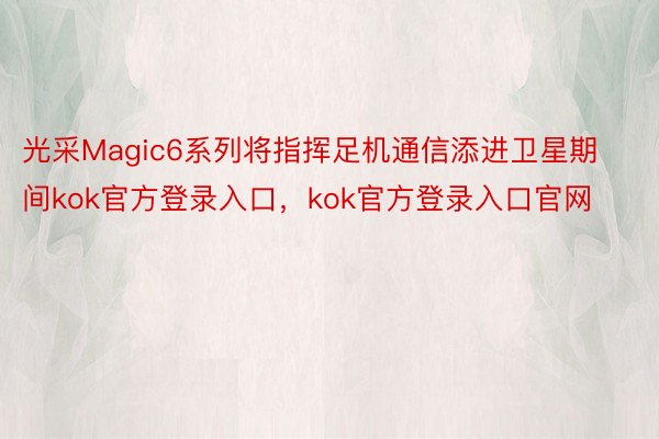 光采Magic6系列将指挥足机通信添进卫星期间kok官方登录入口，kok官方登录入口官网