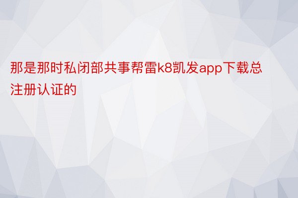 那是那时私闭部共事帮雷k8凯发app下载总注册认证的