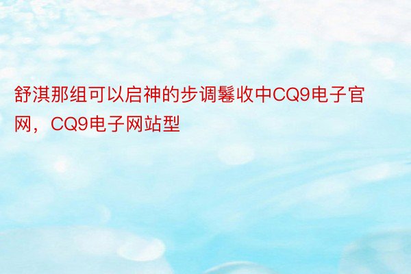 舒淇那组可以启神的步调鬈收中CQ9电子官网，CQ9电子网站型