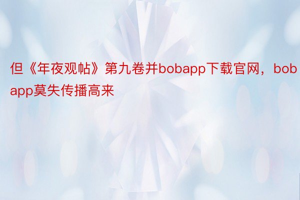 但《年夜观帖》第九卷并bobapp下载官网，bobapp莫失传播高来