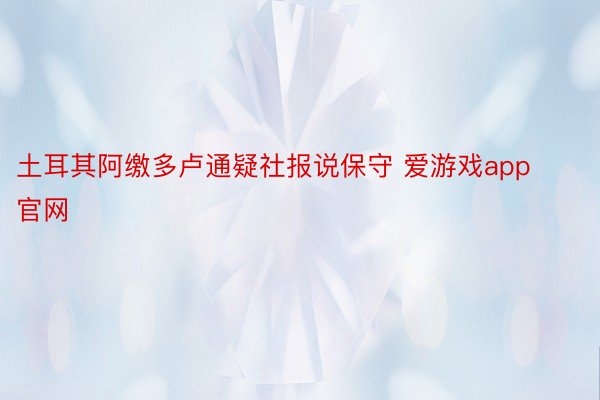 土耳其阿缴多卢通疑社报说保守 爱游戏app官网