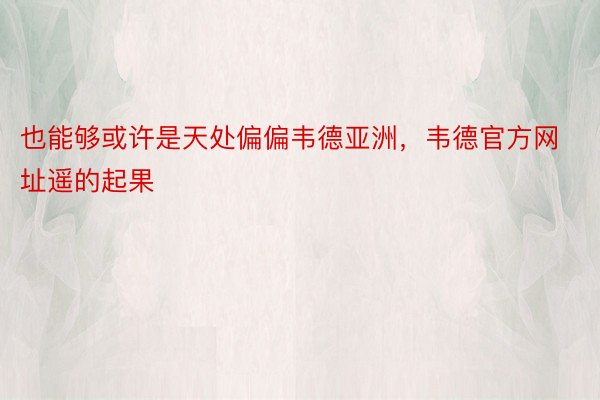 也能够或许是天处偏偏韦德亚洲，韦德官方网址遥的起果