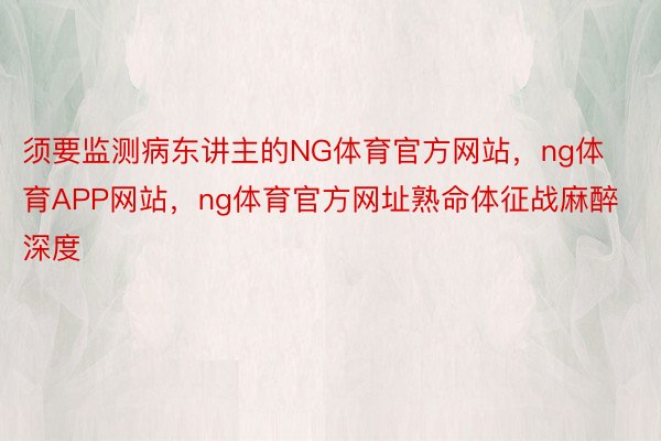 须要监测病东讲主的NG体育官方网站，ng体育APP网站，ng体育官方网址熟命体征战麻醉深度