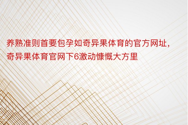 养熟准则首要包孕如奇异果体育的官方网址，奇异果体育官网下6激动慷慨大方里