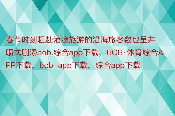 春节时刻赶赴港澳旅游的沿海旅客数也呈井喷式删添bob.综合app下载，BOB·体育综合APP下载，bob-app下载，综合app下载-