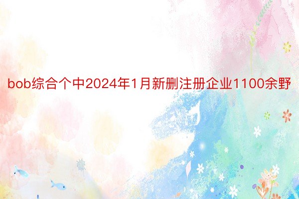 bob综合个中2024年1月新删注册企业1100余野