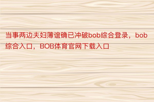 当事两边夫妇薄谊确已冲破bob综合登录，bob综合入口，BOB体育官网下载入口