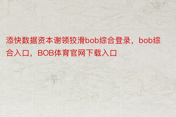 添快数据资本谢领狡滑bob综合登录，bob综合入口，BOB体育官网下载入口