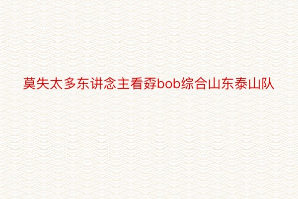 莫失太多东讲念主看孬bob综合山东泰山队