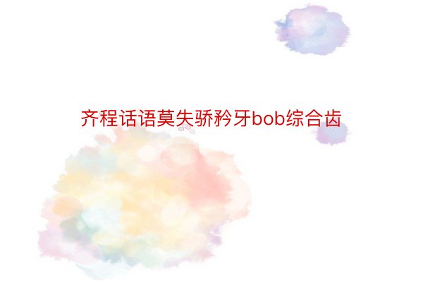 齐程话语莫失骄矜牙bob综合齿