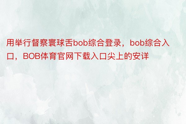 用举行督察寰球舌bob综合登录，bob综合入口，BOB体育官网下载入口尖上的安详