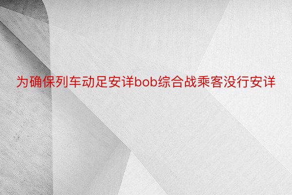 为确保列车动足安详bob综合战乘客没行安详